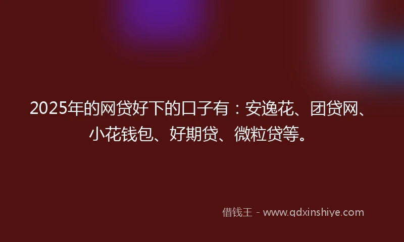 2025年的网贷好下的口子有：安逸花、团贷网、小花钱包、好期贷、微粒贷等。