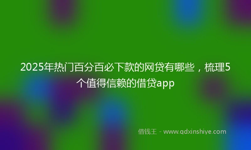 2025年热门百分百必下款的网贷有哪些，梳理5个值得信赖的借贷app