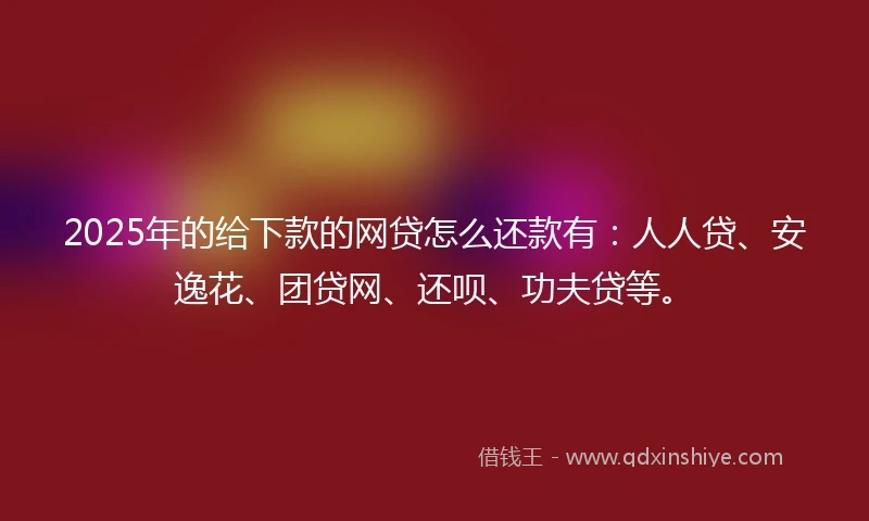 2025年的给下款的网贷怎么还款有:人人贷、安逸花、团贷网、还呗、功夫贷等。