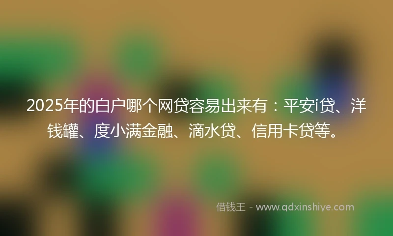 2025年的白户哪个网贷容易出来有：平安i贷、洋钱罐、度小满金融、滴水贷、信用卡贷等。