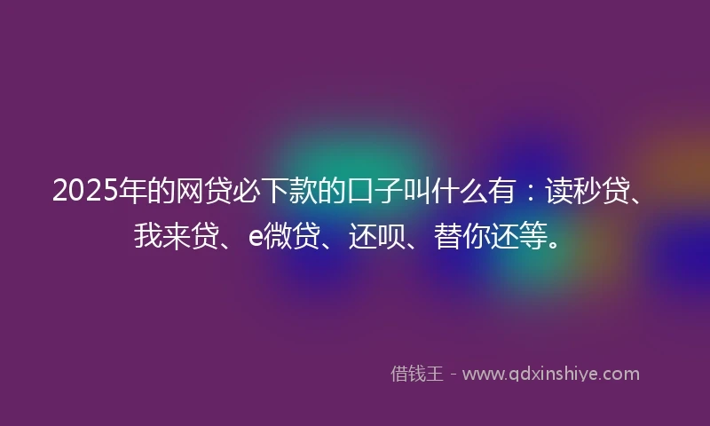 2025年的网贷必下款的口子叫什么有：读秒贷、我来贷、e微贷、还呗、替你还等。