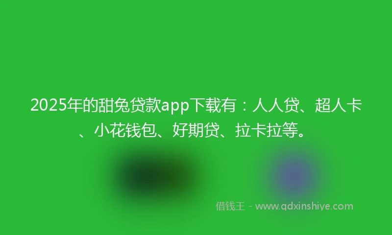 2025年的甜兔贷款app下载有：人人贷、超人卡、小花钱包、好期贷、拉卡拉等。