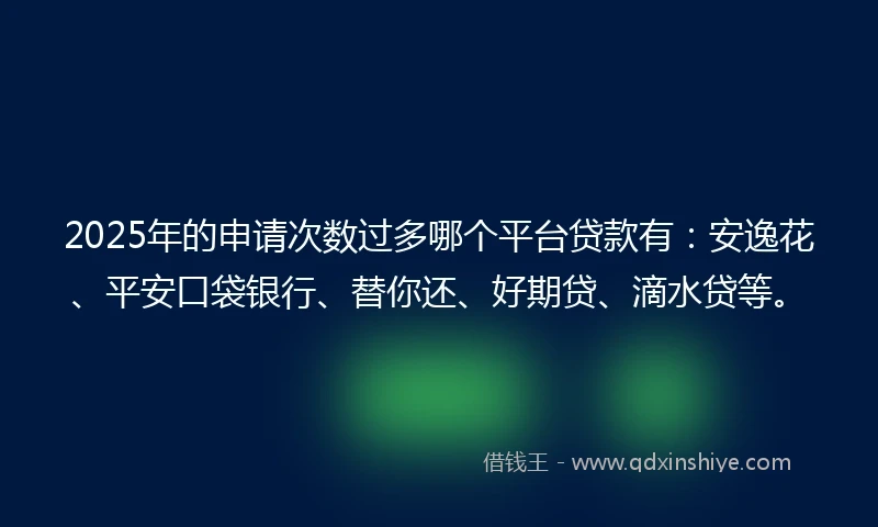2025年的申请次数过多哪个平台贷款有：安逸花、平安口袋银行、替你还、好期贷、滴水贷等。