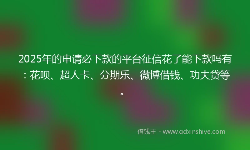2025年的申请必下款的平台征信花了能下款吗有：花呗、超人卡、分期乐、微博借钱、功夫贷等。