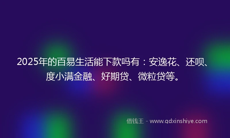 2025年的百易生活能下款吗有：安逸花、还呗、度小满金融、好期贷、微粒贷等。