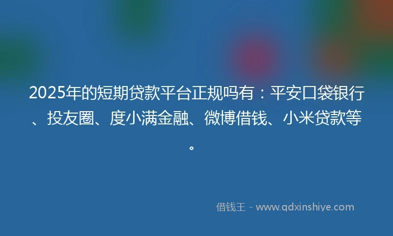 2025年的短期贷款平台正规吗有：平安口袋银行、投友圈、度小满金融、微博借钱、小米贷款等。