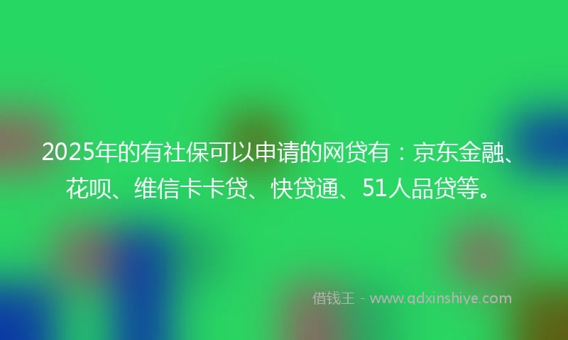 2025年的有社保可以申请的网贷有：京东金融、花呗、维信卡卡贷、快贷通、51人品贷等。