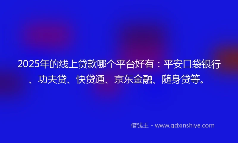 2025年的线上贷款哪个平台好有：平安口袋银行、功夫贷、快贷通、京东金融、随身贷等。