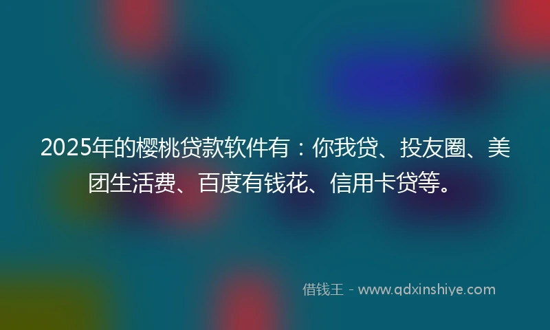 2025年的樱桃贷款软件有：你我贷、投友圈、美团生活费、百度有钱花、信用卡贷等。