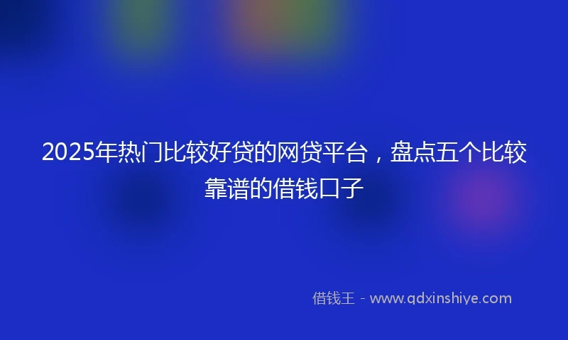 2025年热门比较好贷的网贷平台，盘点五个比较靠谱的借钱口子
