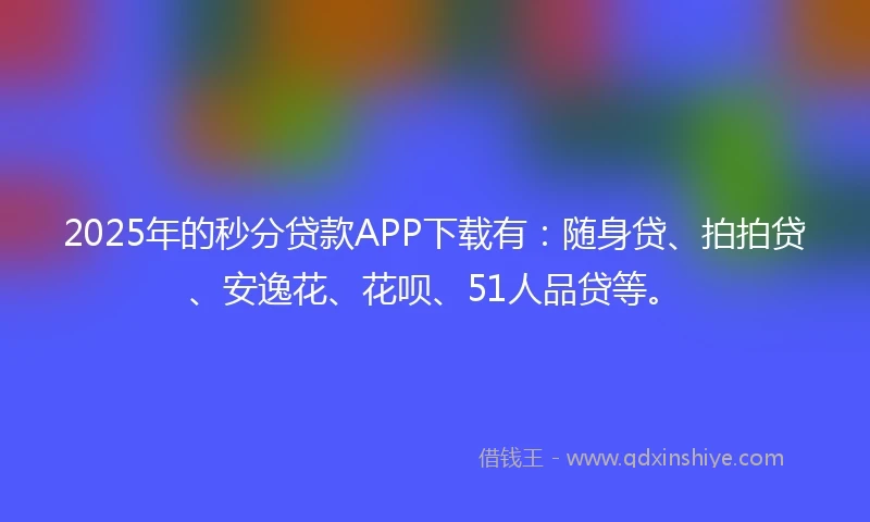 2025年的秒分贷款APP下载有：随身贷、拍拍贷、安逸花、花呗、51人品贷等。