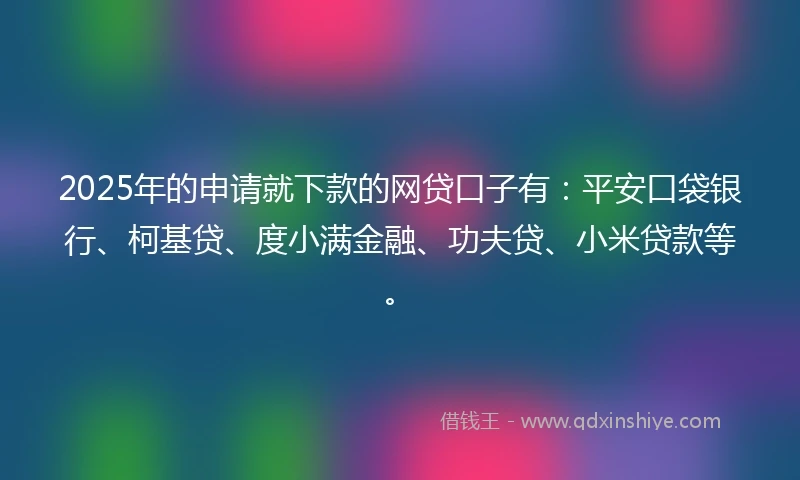 2025年的申请就下款的网贷口子有：平安口袋银行、柯基贷、度小满金融、功夫贷、小米贷款等。