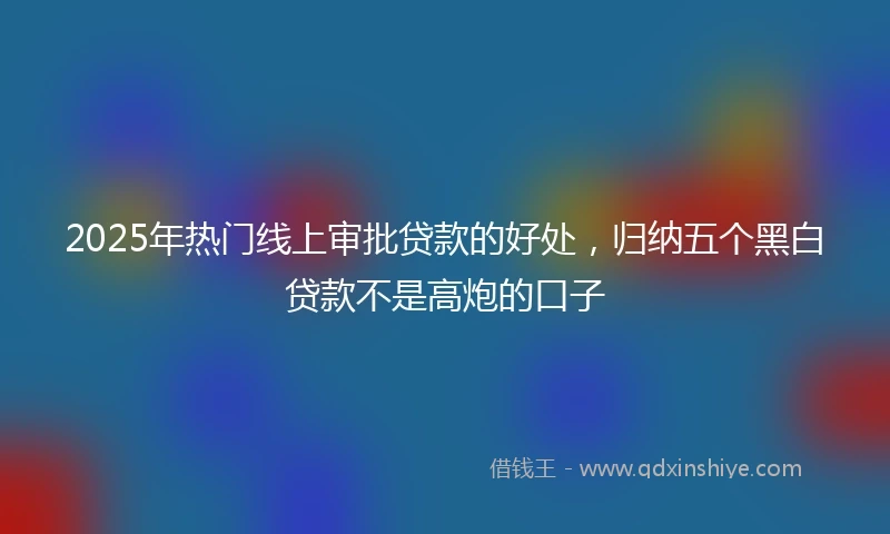 2025年热门线上审批贷款的好处，归纳五个黑白贷款不是高炮的口子