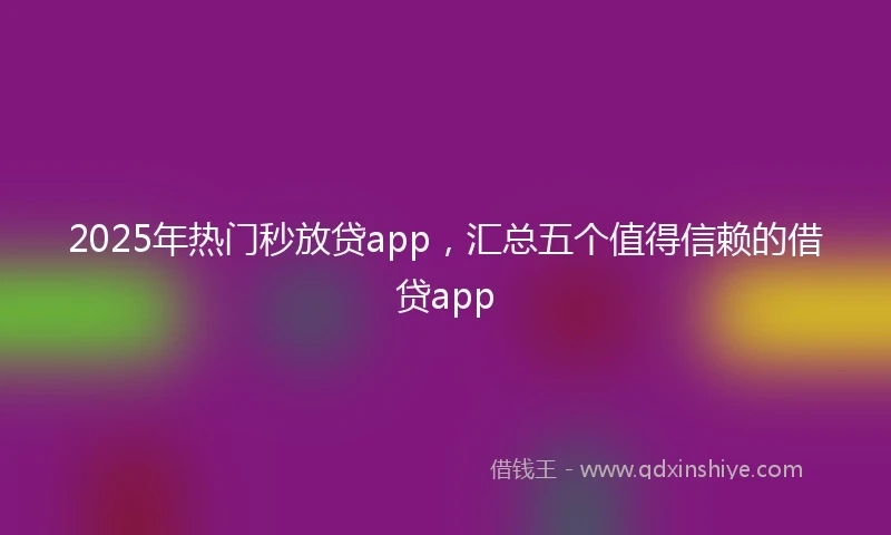 2025年热门秒放贷app，汇总五个值得信赖的借贷app