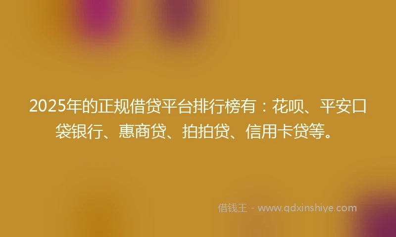 2025年的正规借贷平台排行榜有：花呗、平安口袋银行、惠商贷、拍拍贷、信用卡贷等。