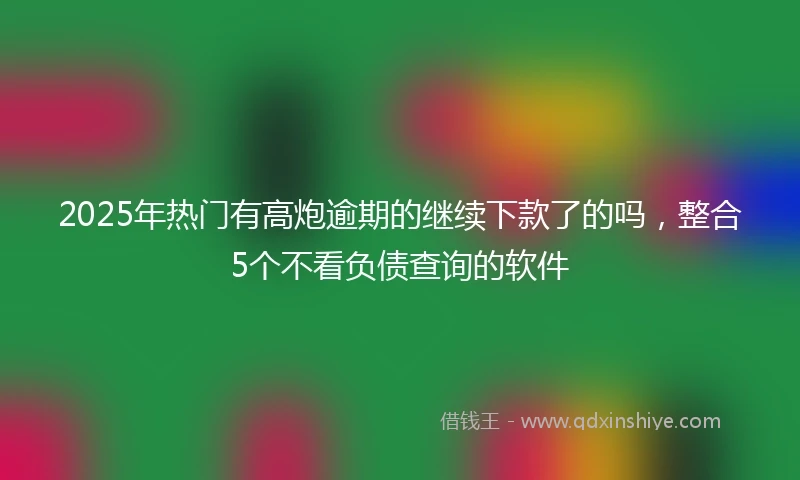 2025年热门有高炮逾期的继续下款了的吗，整合5个不看负债查询的软件