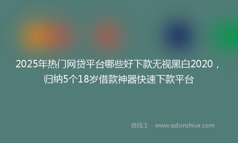 2025年热门网贷平台哪些好下款无视黑白2020，归纳5个18岁借款神器快速下款平台