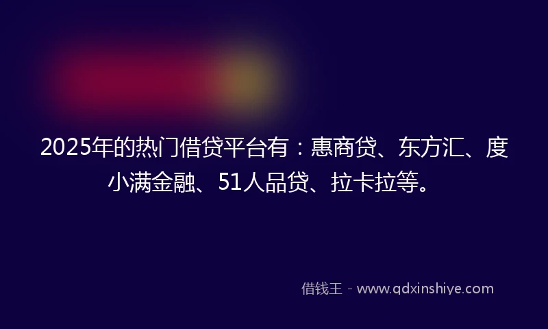 2025年的热门借贷平台有：惠商贷、东方汇、度小满金融、51人品贷、拉卡拉等。
