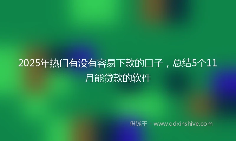 2025年热门有没有容易下款的口子，总结5个11月能贷款的软件