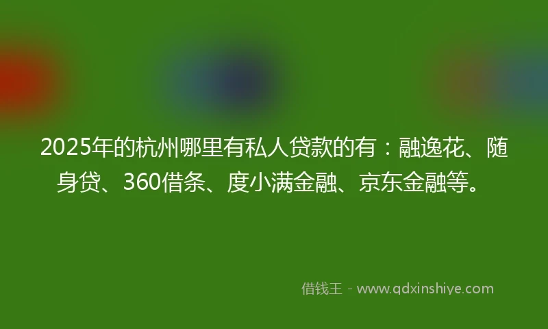 2025年的杭州哪里有私人贷款的有：融逸花、随身贷、360借条、度小满金融、京东金融等。