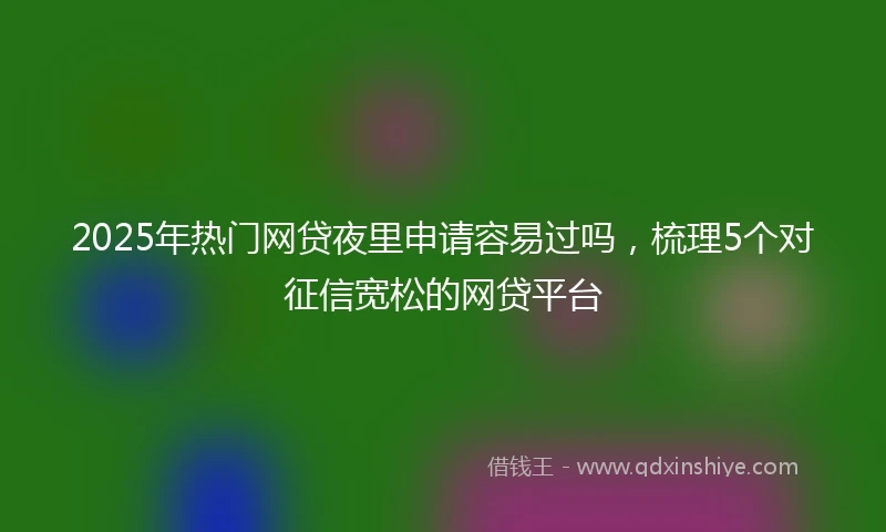 2025年热门网贷夜里申请容易过吗，梳理5个对征信宽松的网贷平台