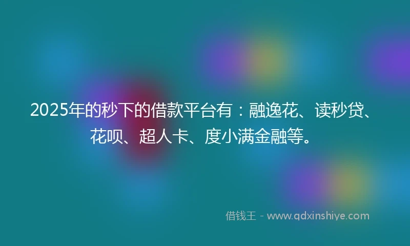 2025年的秒下的借款平台有：融逸花、读秒贷、花呗、超人卡、度小满金融等。
