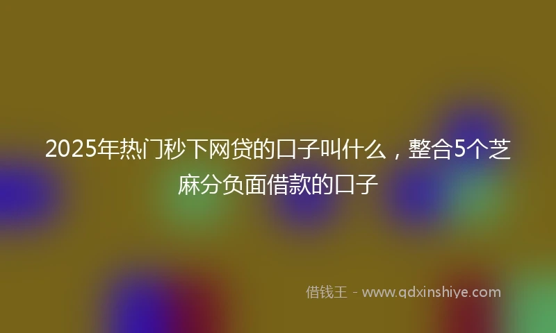 2025年热门秒下网贷的口子叫什么，整合5个芝麻分负面借款的口子