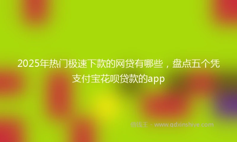 2025年热门极速下款的网贷有哪些，盘点五个凭支付宝花呗贷款的app