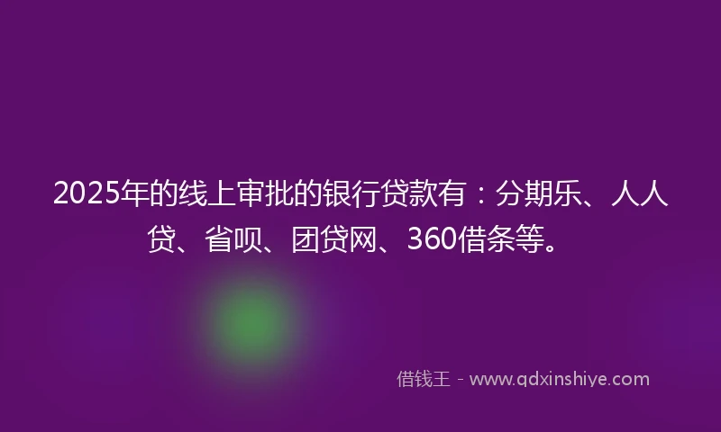 2025年的线上审批的银行贷款有：分期乐、人人贷、省呗、团贷网、360借条等。