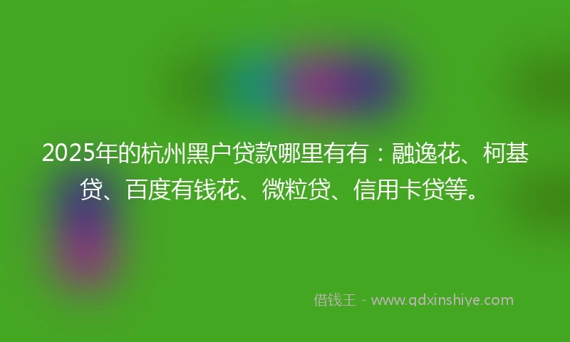2025年的杭州黑户贷款哪里有有：融逸花、柯基贷、百度有钱花、微粒贷、信用卡贷等。