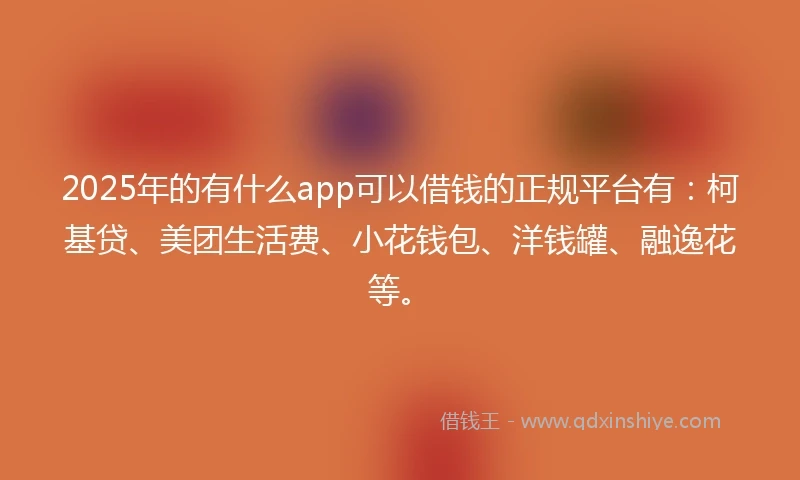 2025年的有什么app可以借钱的正规平台有：柯基贷、美团生活费、小花钱包、洋钱罐、融逸花等。