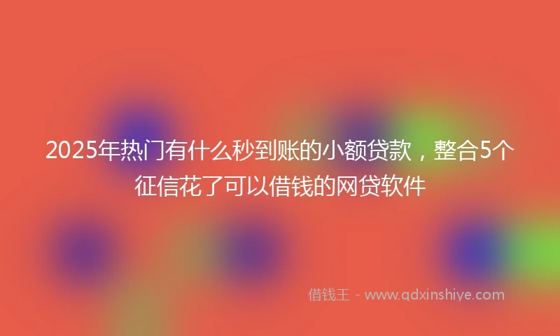 2025年热门有什么秒到账的小额贷款，整合5个征信花了可以借钱的网贷软件