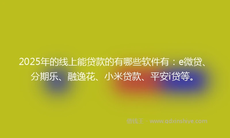 2025年的线上能贷款的有哪些软件有：e微贷、分期乐、融逸花、小米贷款、平安i贷等。