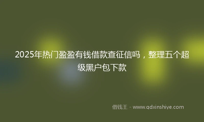 2025年热门盈盈有钱借款查征信吗，整理五个超级黑户包下款