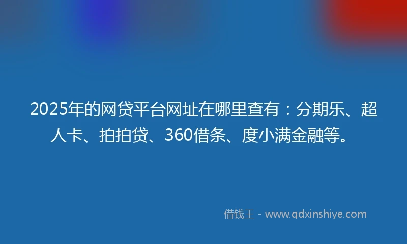 2025年的网贷平台网址在哪里查有：分期乐、超人卡、拍拍贷、360借条、度小满金融等。