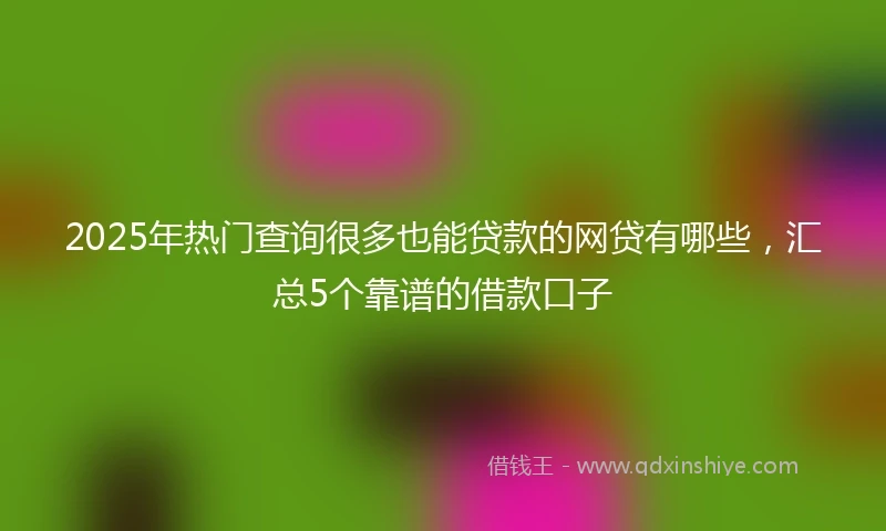 2025年热门查询很多也能贷款的网贷有哪些，汇总5个靠谱的借款口子