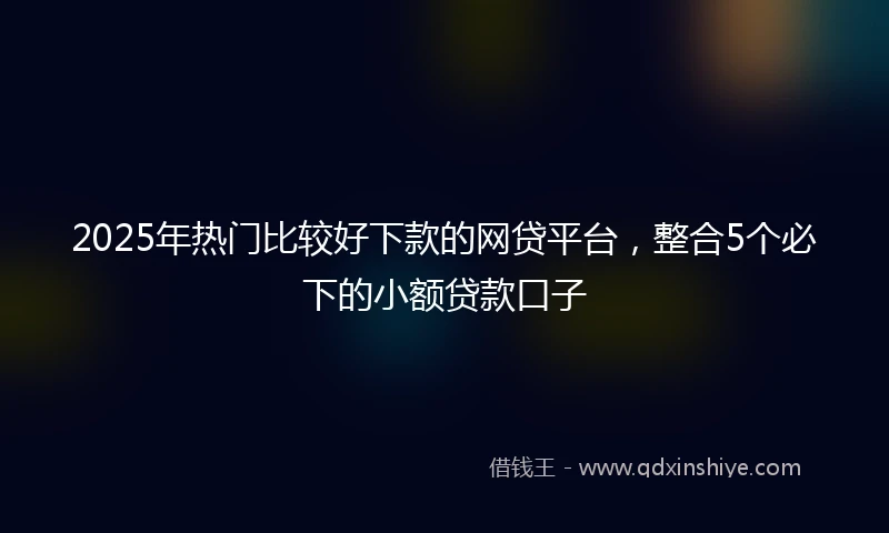 2025年热门比较好下款的网贷平台，整合5个必下的小额贷款口子