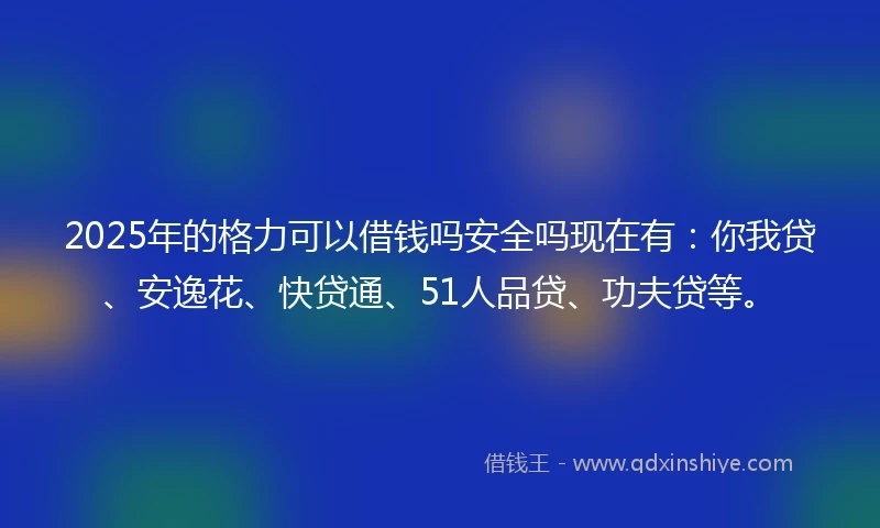 2025年的格力可以借钱吗安全吗现在有：你我贷、安逸花、快贷通、51人品贷、功夫贷等。