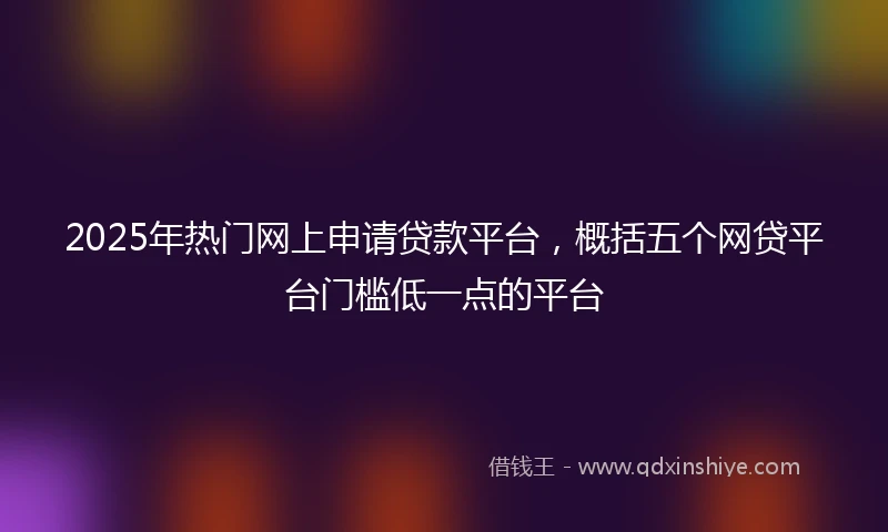 2025年热门网上申请贷款平台，概括五个网贷平台门槛低一点的平台