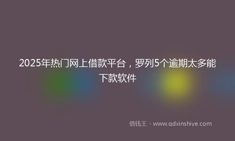 2025年热门网上借款平台，罗列5个逾期太多能下款软件
