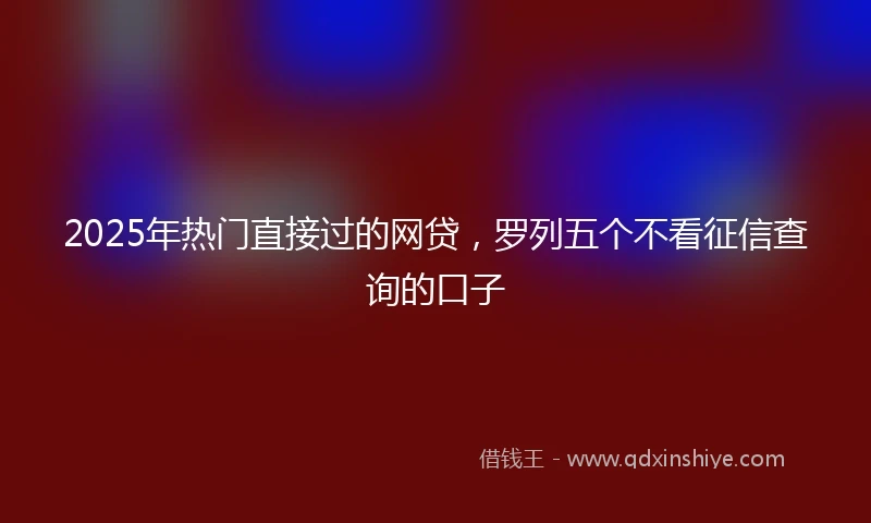 2025年热门直接过的网贷，罗列五个不看征信查询的口子