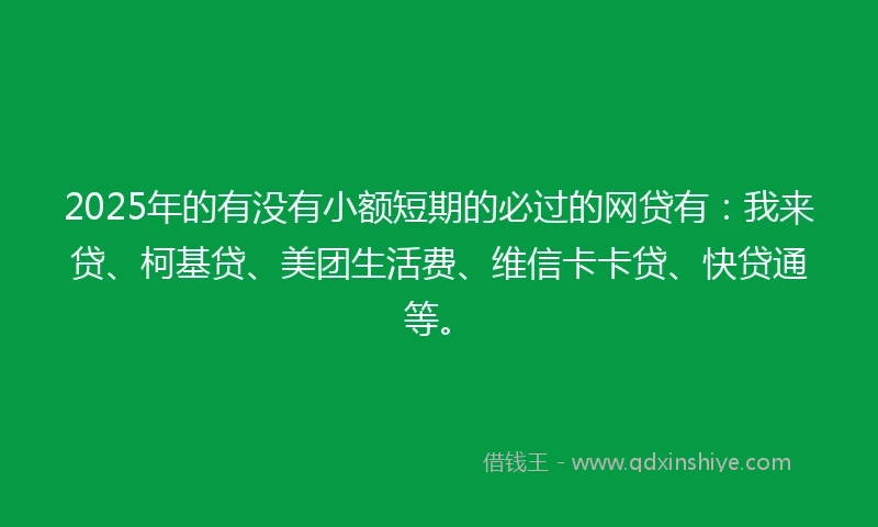 2025年的有没有小额短期的必过的网贷有：我来贷、柯基贷、美团生活费、维信卡卡贷、快贷通等。