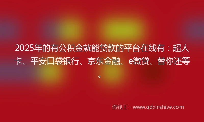 2025年的有公积金就能贷款的平台在线有：超人卡、平安口袋银行、京东金融、e微贷、替你还等。