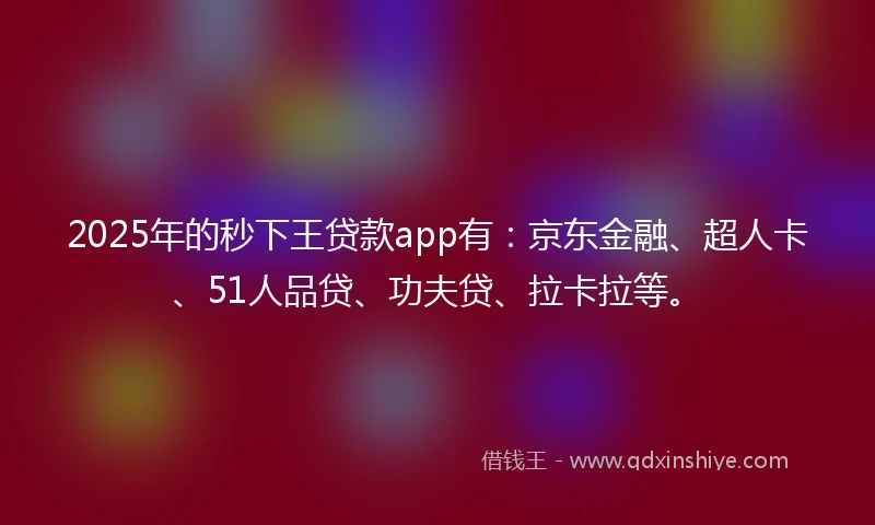2025年的秒下王贷款app有：京东金融、超人卡、51人品贷、功夫贷、拉卡拉等。