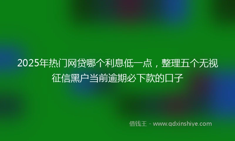 2025年热门网贷哪个利息低一点，整理五个无视征信黑户当前逾期必下款的口子
