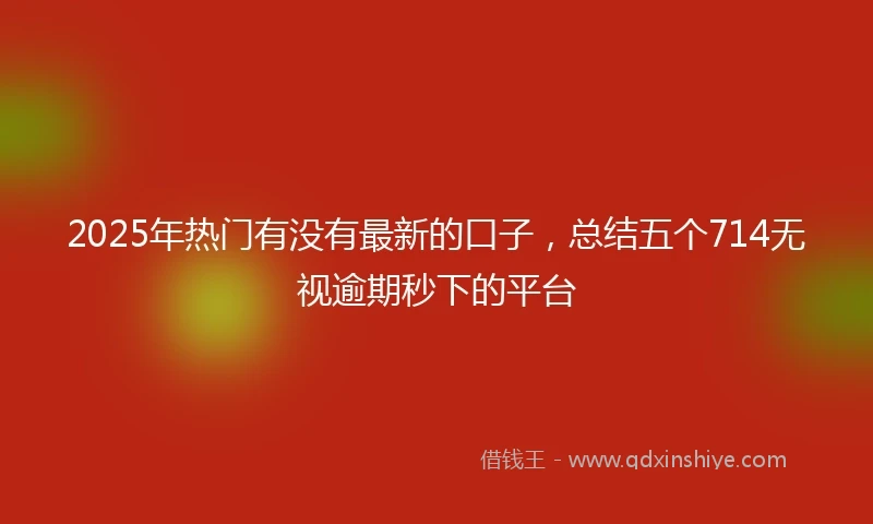 2025年热门有没有最新的口子，总结五个714无视逾期秒下的平台