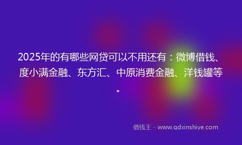 2025年的有哪些网贷可以不用还有：微博借钱、度小满金融、东方汇、中原消费金融、洋钱罐等。
