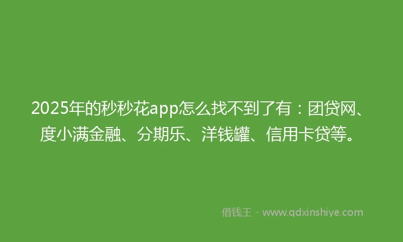 2025年的秒秒花app怎么找不到了有：团贷网、度小满金融、分期乐、洋钱罐、信用卡贷等。