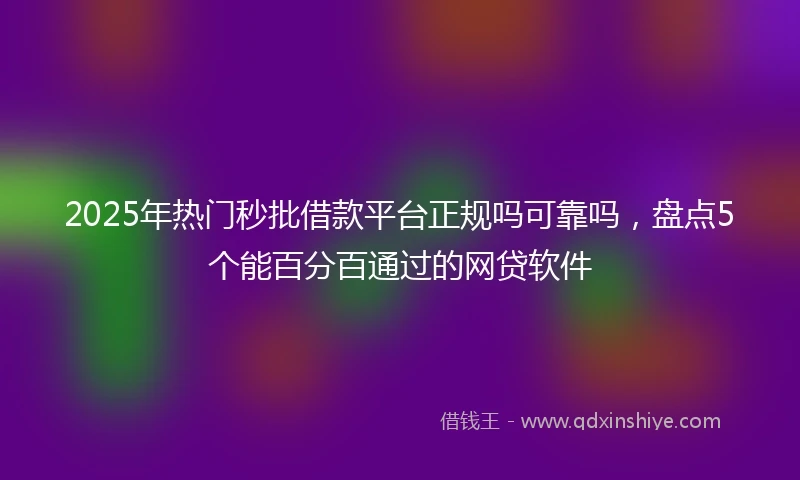 2025年热门秒批借款平台正规吗可靠吗，盘点5个能百分百通过的网贷软件