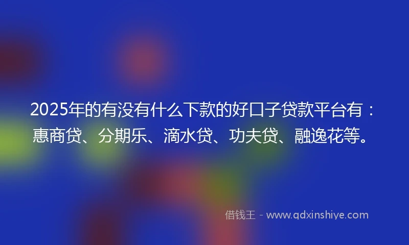 2025年的有没有什么下款的好口子贷款平台有：惠商贷、分期乐、滴水贷、功夫贷、融逸花等。